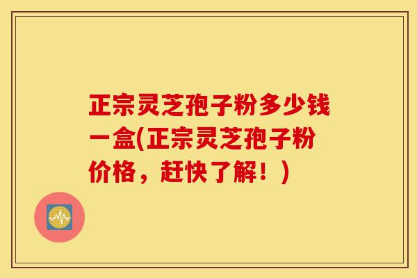 正宗灵芝孢子粉多少钱一盒(正宗灵芝孢子粉价格,赶快了解!)-第1张图片-灵芝之家 正宗灵芝孢子粉多少钱一盒(正宗灵芝孢子粉价格,赶快了解!)-第1张图片-灵芝之家