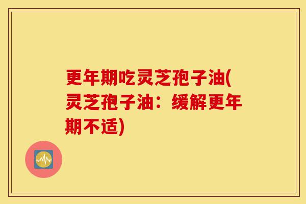 更年期吃灵芝孢子油(灵芝孢子油:缓解更年期不适)-第1张图片-灵芝之家 更年期吃灵芝孢子油(灵芝孢子油:缓解更年期不适)-第1张图片-灵芝之家
