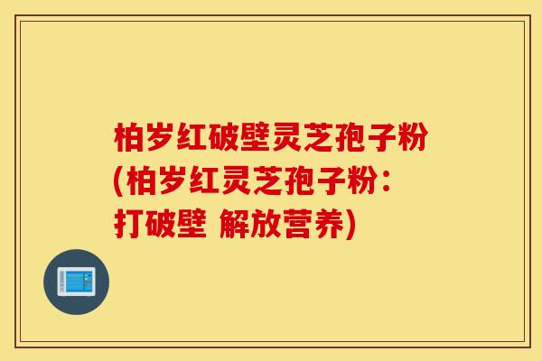 柏岁红破壁灵芝孢子粉(柏岁红灵芝孢子粉:打破壁 解放营养)-第1张图片-灵芝之家 柏岁红破壁灵芝孢子粉(柏岁红灵芝孢子粉:打破壁 解放营养)-第1张图片-灵芝之家