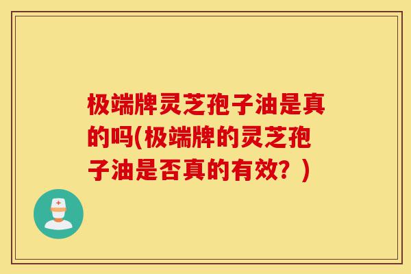 极端牌灵芝孢子油是真的吗(极端牌的灵芝孢子油是否真的有效?)-第1张图片-灵芝之家 极端牌灵芝孢子油是真的吗(极端牌的灵芝孢子油是否真的有效?)-第1张图片-灵芝之家