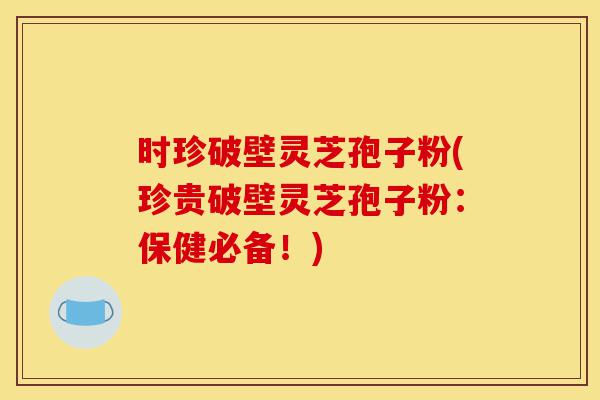 时珍破壁灵芝孢子粉(珍贵破壁灵芝孢子粉:保健必备!)-第1张图片-灵芝之家 时珍破壁灵芝孢子粉(珍贵破壁灵芝孢子粉:保健必备!)-第1张图片-灵芝之家
