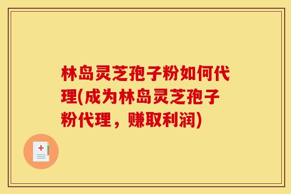 林岛灵芝孢子粉如何代理(成为林岛灵芝孢子粉代理,赚取利润)-第1张图片-灵芝之家 林岛灵芝孢子粉如何代理(成为林岛灵芝孢子粉代理,赚取利润)-第1张图片-灵芝之家