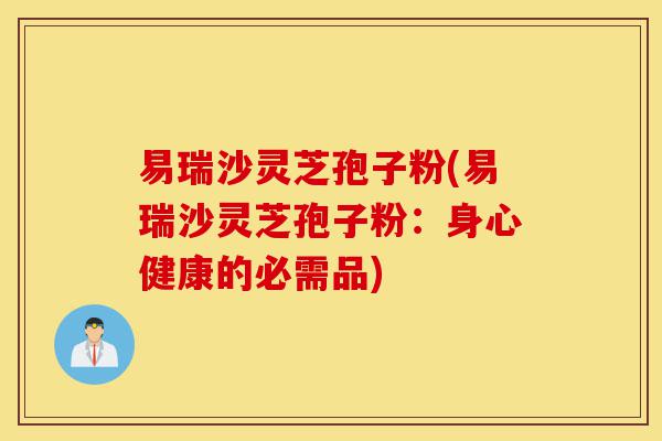 易瑞沙灵芝孢子粉(易瑞沙灵芝孢子粉:身心健康的必需品)-第1张图片-灵芝之家 易瑞沙灵芝孢子粉(易瑞沙灵芝孢子粉:身心健康的必需品)-第1张图片-灵芝之家