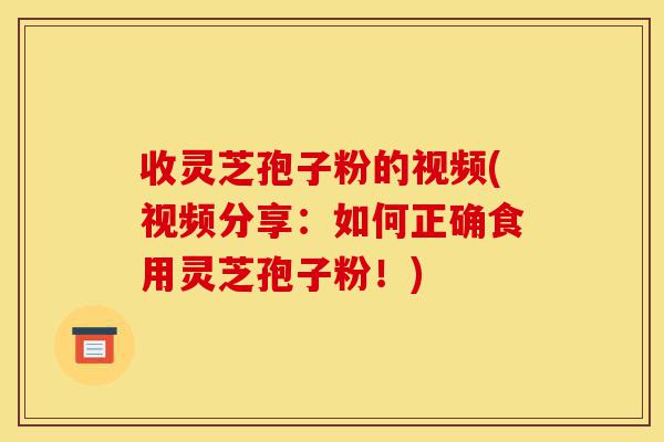 收灵芝孢子粉的视频(视频分享：如何正确食用灵芝孢子粉！)-第1张图片-灵芝之家