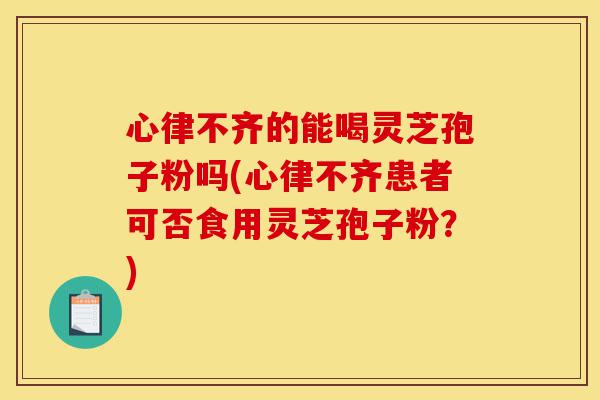 心律不齐的能喝灵芝孢子粉吗(心律不齐患者可否食用灵芝孢子粉？)-第1张图片-灵芝之家