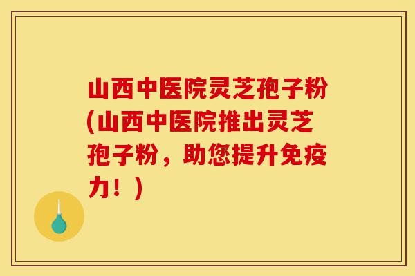 山西中医院灵芝孢子粉(山西中医院推出灵芝孢子粉,助您提升免疫力!)-第1张图片-灵芝之家 山西中医院灵芝孢子粉(山西中医院推出灵芝孢子粉,助您提升免疫力!)-第1张图片-灵芝之家