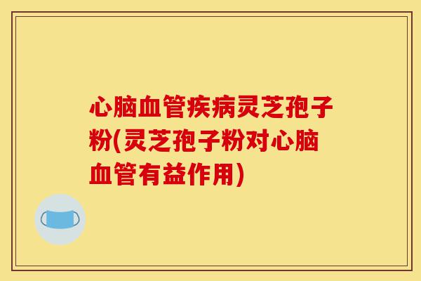 心脑血管疾病灵芝孢子粉(灵芝孢子粉对心脑血管有益作用)-第1张图片-灵芝之家 心脑血管疾病灵芝孢子粉(灵芝孢子粉对心脑血管有益作用)-第1张图片-灵芝之家