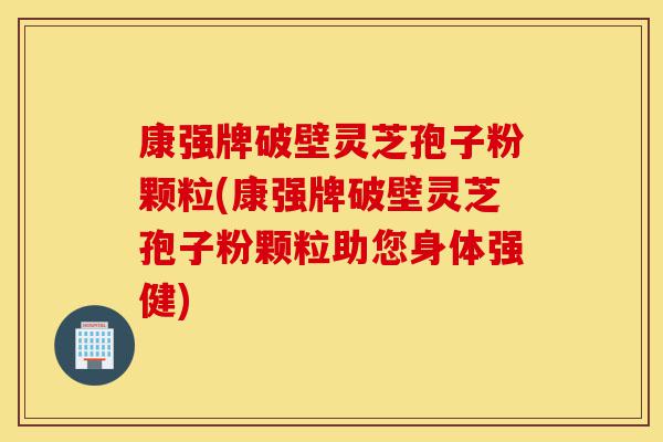 康强牌破壁灵芝孢子粉颗粒(康强牌破壁灵芝孢子粉颗粒助您身体强健)-第1张图片-灵芝之家 康强牌破壁灵芝孢子粉颗粒(康强牌破壁灵芝孢子粉颗粒助您身体强健)-第1张图片-灵芝之家