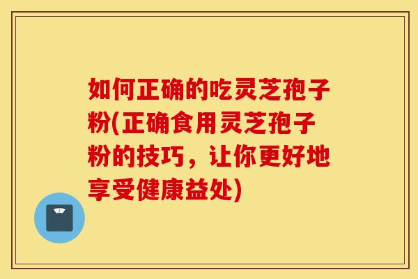 如何正确的吃灵芝孢子粉(正确食用灵芝孢子粉的技巧,让你更好地享受健康益处)-第1张图片-灵芝之家 如何正确的吃灵芝孢子粉(正确食用灵芝孢子粉的技巧,让你更好地享受健康益处)-第1张图片-灵芝之家