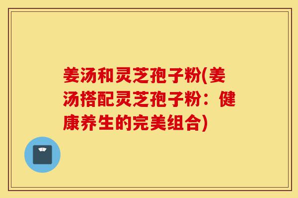 姜汤和灵芝孢子粉(姜汤搭配灵芝孢子粉:健康养生的完美组合)-第1张图片-灵芝之家 姜汤和灵芝孢子粉(姜汤搭配灵芝孢子粉:健康养生的完美组合)-第1张图片-灵芝之家