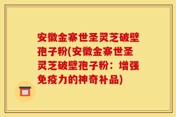 安徽金寨世圣灵芝破壁孢子粉(安徽金寨世圣灵芝破壁孢子粉：增强免疫力的神奇补品)-第1张图片-灵芝之家