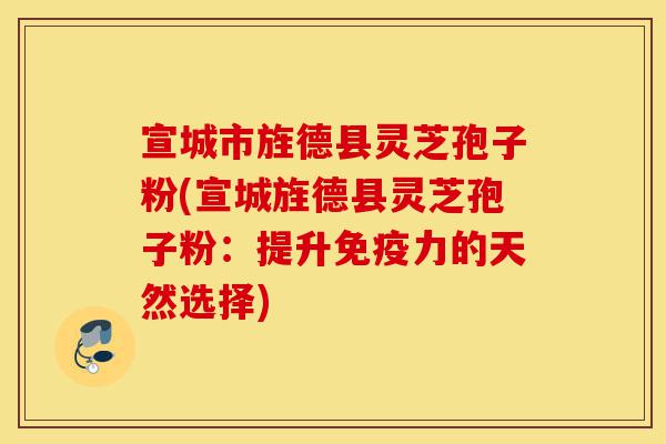宣城市旌德县灵芝孢子粉(宣城旌德县灵芝孢子粉:提升免疫力的天然选择)-第1张图片-灵芝之家 宣城市旌德县灵芝孢子粉(宣城旌德县灵芝孢子粉:提升免疫力的天然选择)-第1张图片-灵芝之家