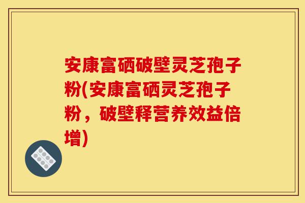 安康富硒破壁灵芝孢子粉(安康富硒灵芝孢子粉,破壁释营养效益倍增)-第1张图片-灵芝之家 安康富硒破壁灵芝孢子粉(安康富硒灵芝孢子粉,破壁释营养效益倍增)-第1张图片-灵芝之家