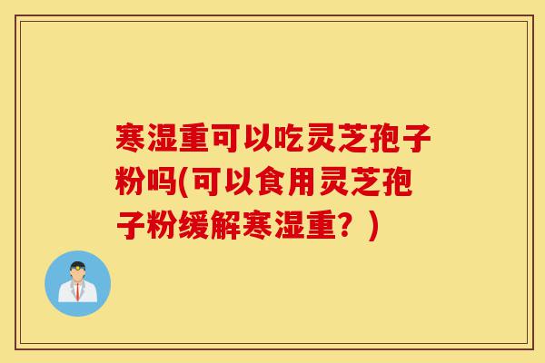 寒湿重可以吃灵芝孢子粉吗(可以食用灵芝孢子粉缓解寒湿重?)-第1张图片-灵芝之家 寒湿重可以吃灵芝孢子粉吗(可以食用灵芝孢子粉缓解寒湿重?)-第1张图片-灵芝之家
