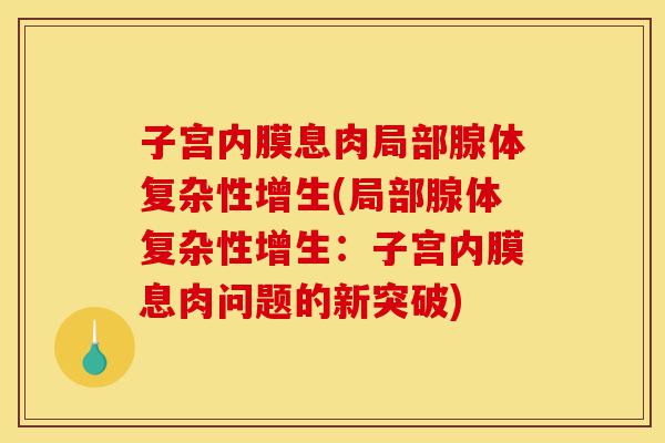 子宫内膜息肉局部腺体复杂性增生(局部腺体复杂性增生:子宫内膜息肉问题的新突破)-第1张图片-灵芝之家 子宫内膜息肉局部腺体复杂性增生(局部腺体复杂性增生:子宫内膜息肉问题的新突破)-第1张图片-灵芝之家