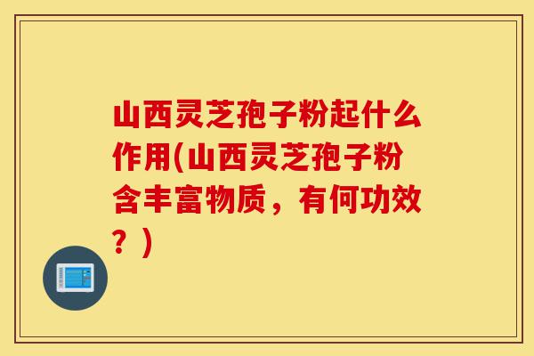 山西灵芝孢子粉起什么作用(山西灵芝孢子粉含丰富物质，有何功效？)-第1张图片-灵芝之家