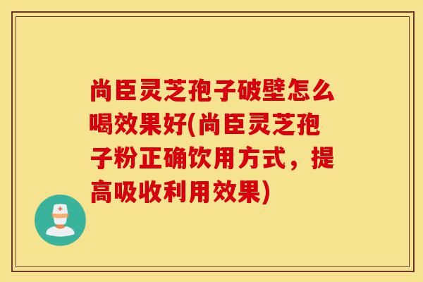 尚臣灵芝孢子破壁怎么喝效果好(尚臣灵芝孢子粉正确饮用方式,提高吸收利用效果)-第1张图片-灵芝之家 尚臣灵芝孢子破壁怎么喝效果好(尚臣灵芝孢子粉正确饮用方式,提高吸收利用效果)-第1张图片-灵芝之家
