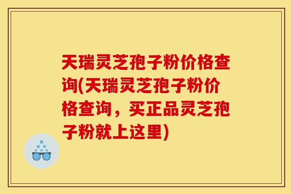 天瑞灵芝孢子粉价格查询(天瑞灵芝孢子粉价格查询,买正品灵芝孢子粉就上这里)-第1张图片-灵芝之家 天瑞灵芝孢子粉价格查询(天瑞灵芝孢子粉价格查询,买正品灵芝孢子粉就上这里)-第1张图片-灵芝之家