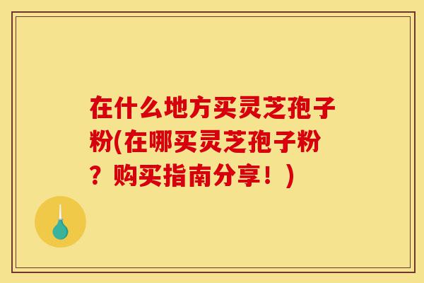 在什么地方买灵芝孢子粉(在哪买灵芝孢子粉?购买指南分享!)-第1张图片-灵芝之家 在什么地方买灵芝孢子粉(在哪买灵芝孢子粉?购买指南分享!)-第1张图片-灵芝之家
