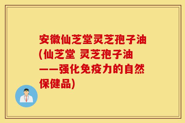 安徽仙芝堂灵芝孢子油(仙芝堂 灵芝孢子油——强化免疫力的自然保健品)-第1张图片-灵芝之家 安徽仙芝堂灵芝孢子油(仙芝堂 灵芝孢子油——强化免疫力的自然保健品)-第1张图片-灵芝之家