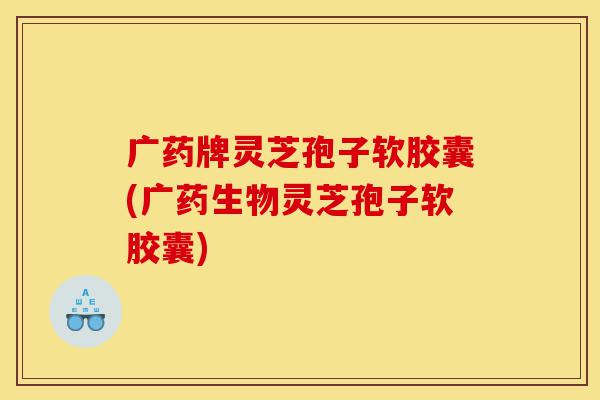 广药牌灵芝孢子软胶囊(广药生物灵芝孢子软胶囊)-第1张图片-灵芝之家 广药牌灵芝孢子软胶囊(广药生物灵芝孢子软胶囊)-第1张图片-灵芝之家