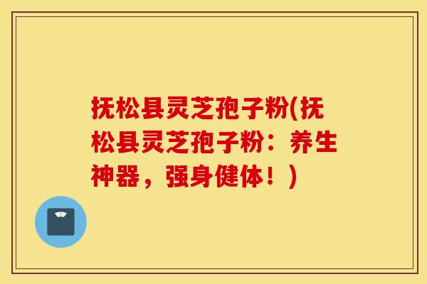抚松县灵芝孢子粉(抚松县灵芝孢子粉：养生神器，强身健体！)-第1张图片-灵芝之家