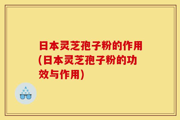 日本灵芝孢子粉的作用(日本灵芝孢子粉的功效与作用)-第1张图片-灵芝之家