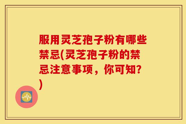 服用灵芝孢子粉有哪些禁忌(灵芝孢子粉的禁忌注意事项，你可知？)-第1张图片-灵芝之家