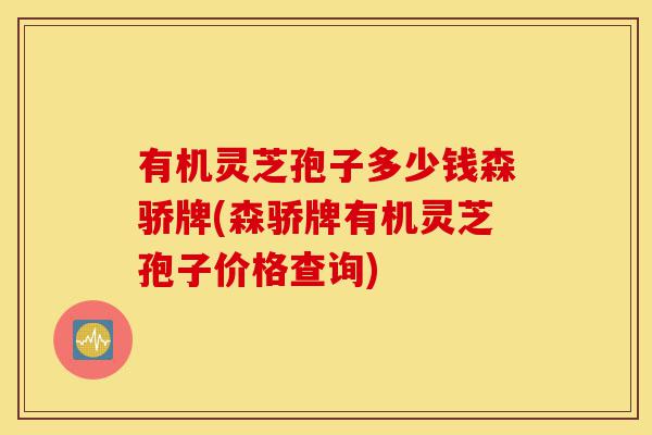 有机灵芝孢子多少钱森骄牌(森骄牌有机灵芝孢子价格查询)-第1张图片-灵芝之家 有机灵芝孢子多少钱森骄牌(森骄牌有机灵芝孢子价格查询)-第1张图片-灵芝之家