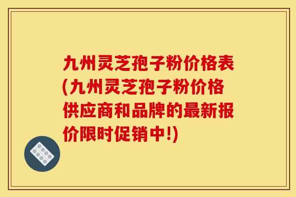 九州灵芝孢子粉价格表(九州灵芝孢子粉价格供应商和品牌的最新报价限时促销中!)-第1张图片-灵芝之家 九州灵芝孢子粉价格表(九州灵芝孢子粉价格供应商和品牌的最新报价限时促销中!)-第1张图片-灵芝之家