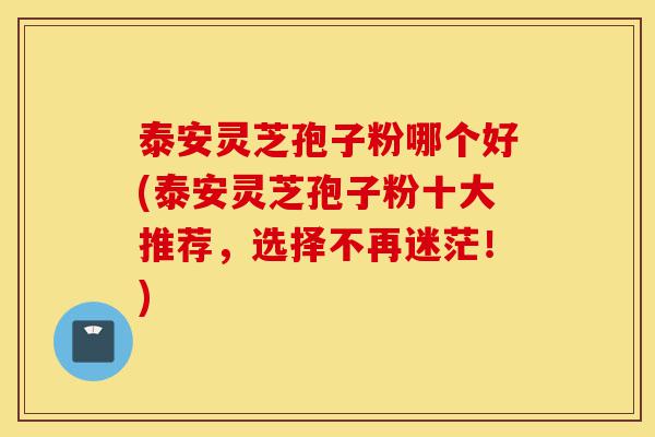 泰安灵芝孢子粉哪个好(泰安灵芝孢子粉十大推荐,选择不再迷茫!)-第1张图片-灵芝之家 泰安灵芝孢子粉哪个好(泰安灵芝孢子粉十大推荐,选择不再迷茫!)-第1张图片-灵芝之家