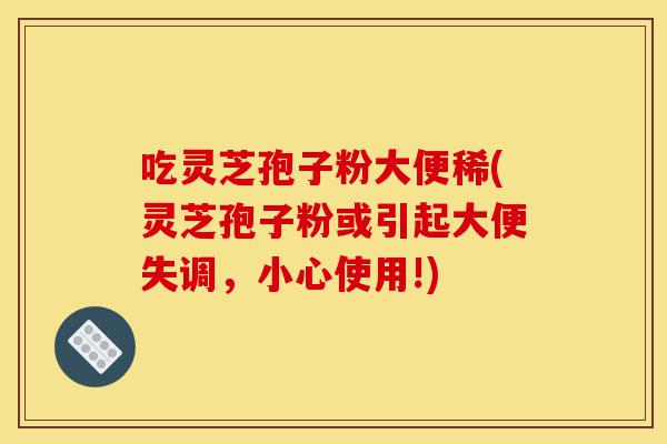 吃灵芝孢子粉大便稀(灵芝孢子粉或引起大便失调,小心使用!)-第1张图片-灵芝之家 吃灵芝孢子粉大便稀(灵芝孢子粉或引起大便失调,小心使用!)-第1张图片-灵芝之家