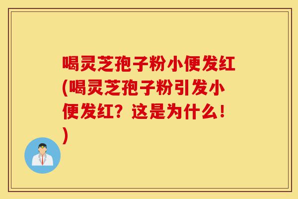 喝灵芝孢子粉小便发红(喝灵芝孢子粉引发小便发红?这是为什么!)-第1张图片-灵芝之家 喝灵芝孢子粉小便发红(喝灵芝孢子粉引发小便发红?这是为什么!)-第1张图片-灵芝之家
