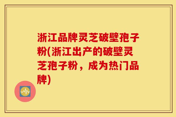 浙江品牌灵芝破壁孢子粉(浙江出产的破壁灵芝孢子粉，成为热门品牌)-第1张图片-灵芝之家