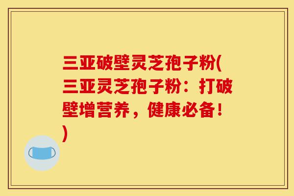 三亚破壁灵芝孢子粉(三亚灵芝孢子粉：打破壁增营养，健康必备！)-第1张图片-灵芝之家
