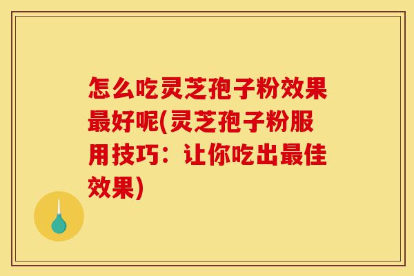 怎么吃灵芝孢子粉效果最好呢(灵芝孢子粉服用技巧:让你吃出最佳效果)-第1张图片-灵芝之家 怎么吃灵芝孢子粉效果最好呢(灵芝孢子粉服用技巧:让你吃出最佳效果)-第1张图片-灵芝之家