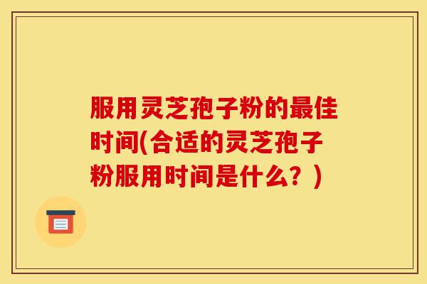 服用灵芝孢子粉的最佳时间(合适的灵芝孢子粉服用时间是什么?)-第1张图片-灵芝之家 服用灵芝孢子粉的最佳时间(合适的灵芝孢子粉服用时间是什么?)-第1张图片-灵芝之家