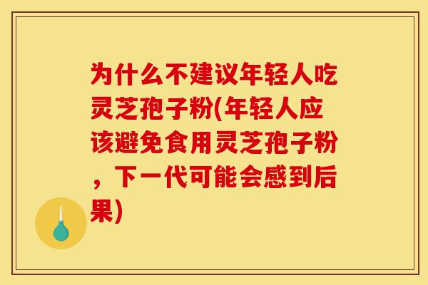 为什么不建议年轻人吃灵芝孢子粉(年轻人应该避免食用灵芝孢子粉，下一代可能会感到后果)-第1张图片-灵芝之家
