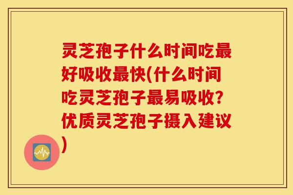 灵芝孢子什么时间吃最好吸收最快(什么时间吃灵芝孢子最易吸收?优质灵芝孢子摄入建议)-第1张图片-灵芝之家 灵芝孢子什么时间吃最好吸收最快(什么时间吃灵芝孢子最易吸收?优质灵芝孢子摄入建议)-第1张图片-灵芝之家