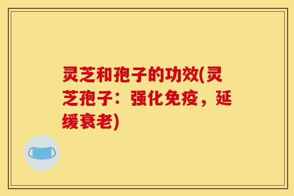灵芝和孢子的功效(灵芝孢子:强化免疫,延缓衰老)-第1张图片-灵芝之家 灵芝和孢子的功效(灵芝孢子:强化免疫,延缓衰老)-第1张图片-灵芝之家