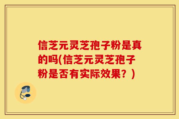 信芝元灵芝孢子粉是真的吗(信芝元灵芝孢子粉是否有实际效果?)-第1张图片-灵芝之家 信芝元灵芝孢子粉是真的吗(信芝元灵芝孢子粉是否有实际效果?)-第1张图片-灵芝之家