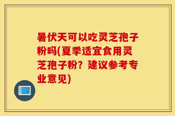 暑伏天可以吃灵芝孢子粉吗(夏季适宜食用灵芝孢子粉?建议参考专业意见)-第1张图片-灵芝之家 暑伏天可以吃灵芝孢子粉吗(夏季适宜食用灵芝孢子粉?建议参考专业意见)-第1张图片-灵芝之家