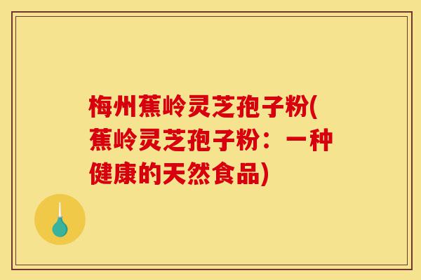 梅州蕉岭灵芝孢子粉(蕉岭灵芝孢子粉:一种健康的天然食品)-第1张图片-灵芝之家 梅州蕉岭灵芝孢子粉(蕉岭灵芝孢子粉:一种健康的天然食品)-第1张图片-灵芝之家