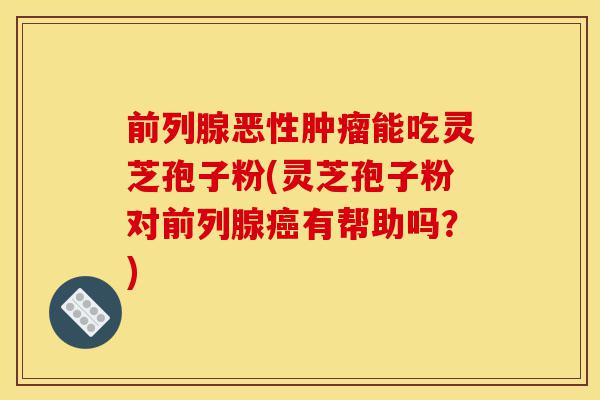 前列腺恶性肿瘤能吃灵芝孢子粉(灵芝孢子粉对前列腺癌有帮助吗?)-第1张图片-灵芝之家 前列腺恶性肿瘤能吃灵芝孢子粉(灵芝孢子粉对前列腺癌有帮助吗?)-第1张图片-灵芝之家