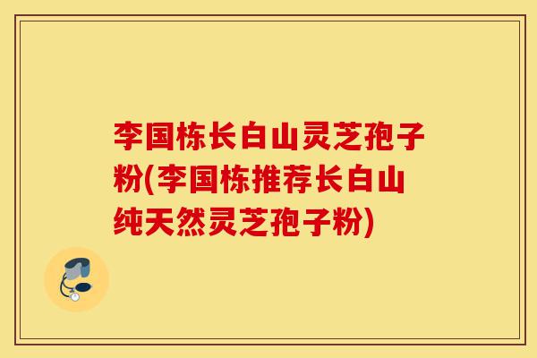 李国栋长白山灵芝孢子粉(李国栋推荐长白山纯天然灵芝孢子粉)-第1张图片-灵芝之家 李国栋长白山灵芝孢子粉(李国栋推荐长白山纯天然灵芝孢子粉)-第1张图片-灵芝之家