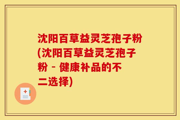沈阳百草益灵芝孢子粉(沈阳百草益灵芝孢子粉 - 健康补品的不二选择)-第1张图片-灵芝之家 沈阳百草益灵芝孢子粉(沈阳百草益灵芝孢子粉 - 健康补品的不二选择)-第1张图片-灵芝之家