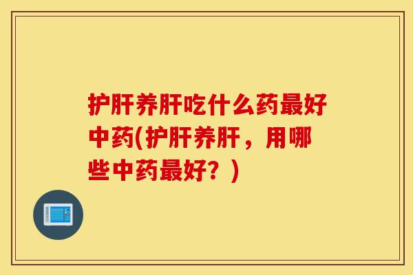 护肝养肝吃什么药最好中药(护肝养肝,用哪些中药最好?)-第1张图片-灵芝之家 护肝养肝吃什么药最好中药(护肝养肝,用哪些中药最好?)-第1张图片-灵芝之家