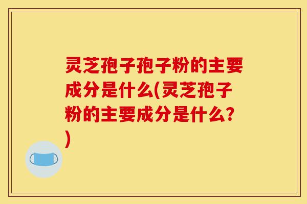 灵芝孢子孢子粉的主要成分是什么(灵芝孢子粉的主要成分是什么?)-第1张图片-灵芝之家 灵芝孢子孢子粉的主要成分是什么(灵芝孢子粉的主要成分是什么?)-第1张图片-灵芝之家