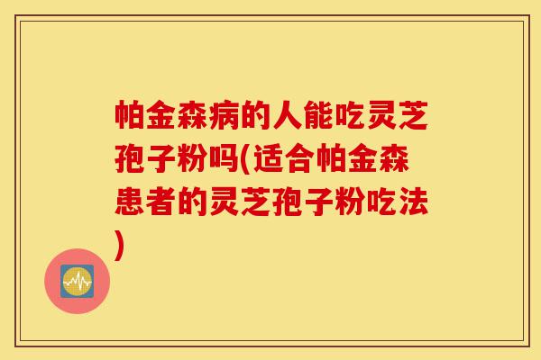 帕金森病的人能吃灵芝孢子粉吗(适合帕金森患者的灵芝孢子粉吃法)-第1张图片-灵芝之家 帕金森病的人能吃灵芝孢子粉吗(适合帕金森患者的灵芝孢子粉吃法)-第1张图片-灵芝之家