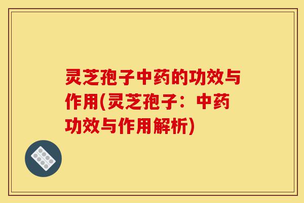 灵芝孢子中药的功效与作用(灵芝孢子:中药功效与作用解析)-第1张图片-灵芝之家 灵芝孢子中药的功效与作用(灵芝孢子:中药功效与作用解析)-第1张图片-灵芝之家